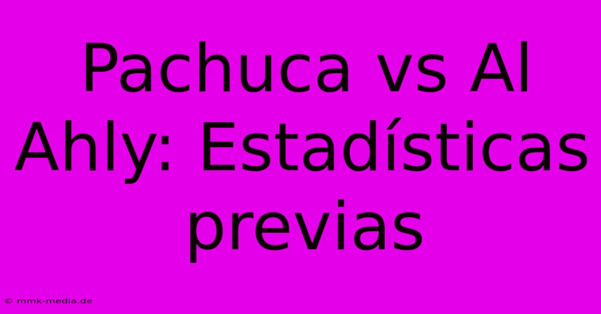 Pachuca Vs Al Ahly: Estadísticas Previas