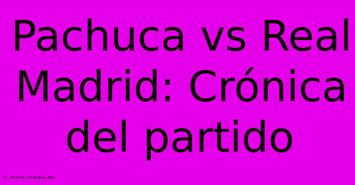 Pachuca Vs Real Madrid: Crónica Del Partido