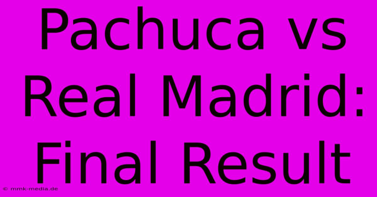 Pachuca Vs Real Madrid: Final Result