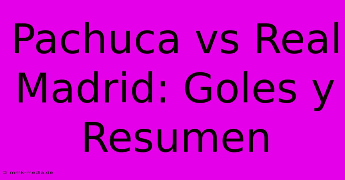 Pachuca Vs Real Madrid: Goles Y Resumen