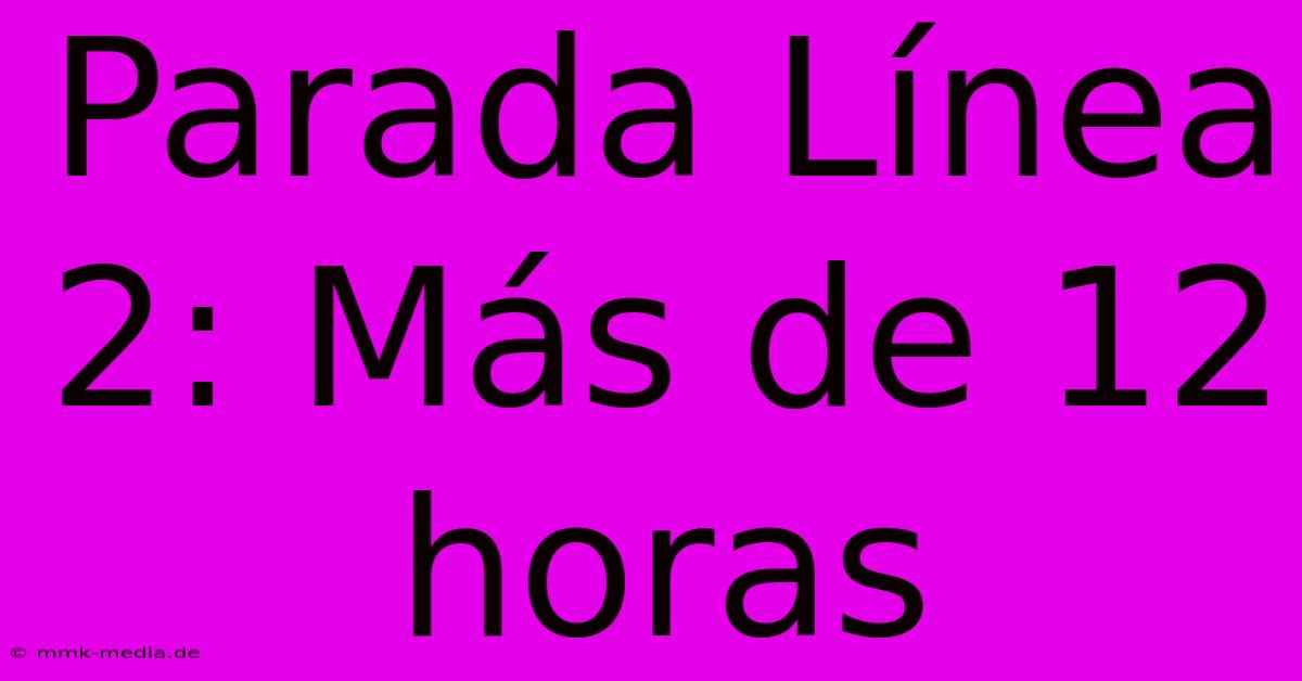 Parada Línea 2: Más De 12 Horas