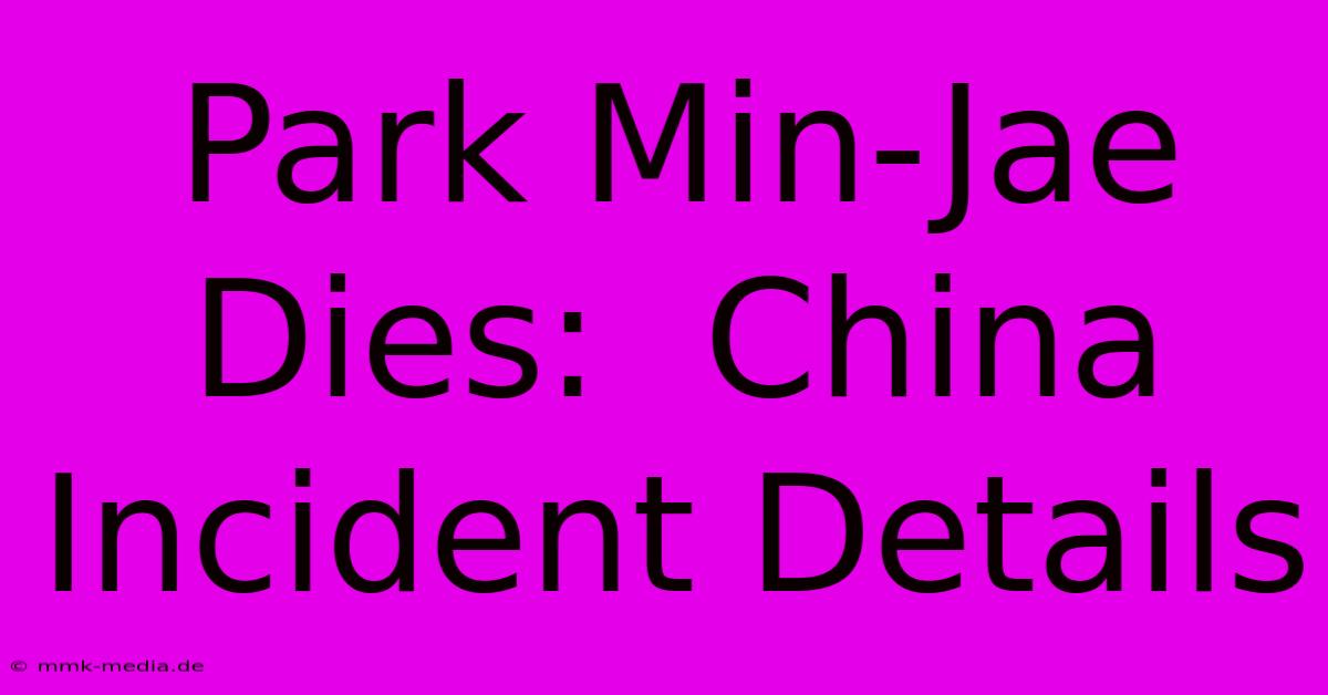 Park Min-Jae Dies:  China Incident Details