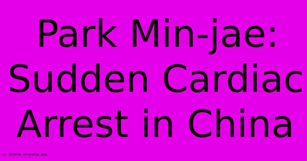 Park Min-jae: Sudden Cardiac Arrest In China