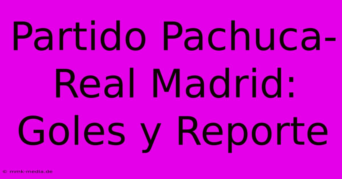 Partido Pachuca-Real Madrid: Goles Y Reporte