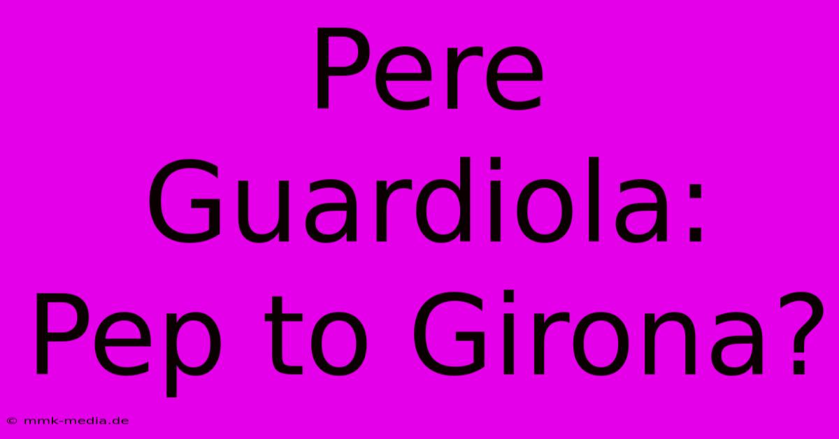 Pere Guardiola: Pep To Girona?