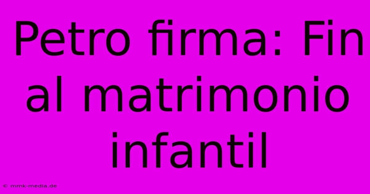 Petro Firma: Fin Al Matrimonio Infantil