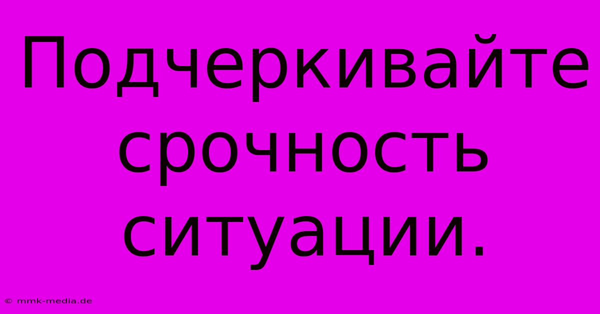 Подчеркивайте  Срочность  Ситуации.