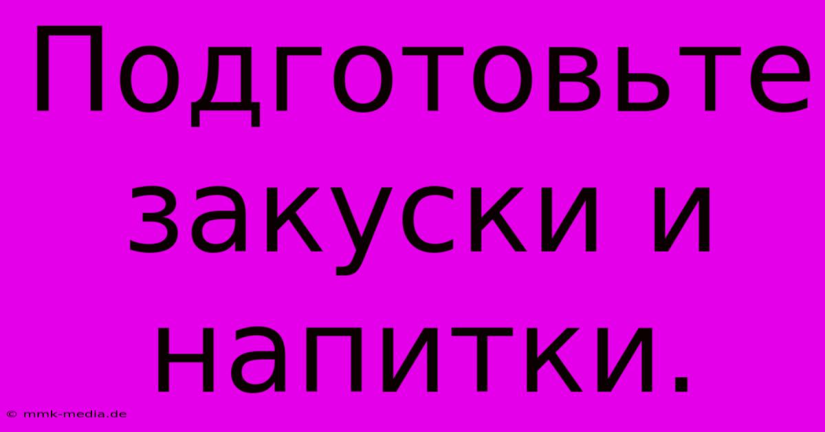 Подготовьте  Закуски И Напитки.