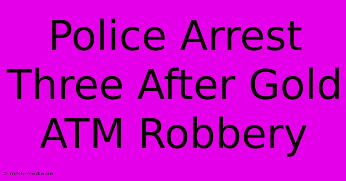 Police Arrest Three After Gold ATM Robbery