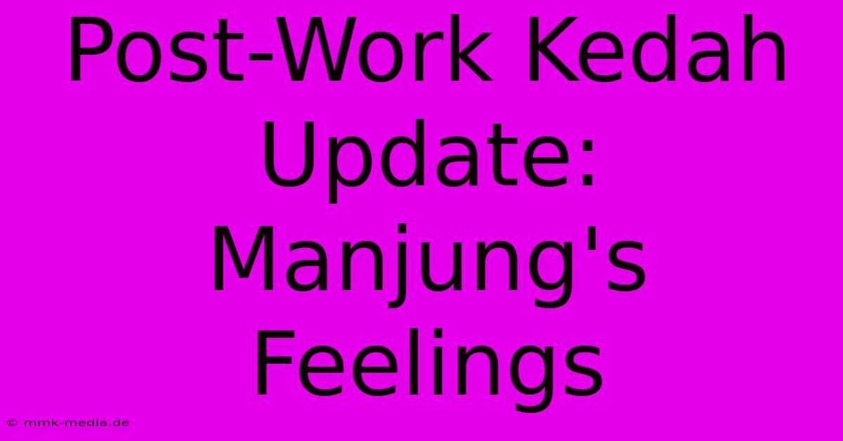 Post-Work Kedah Update: Manjung's Feelings