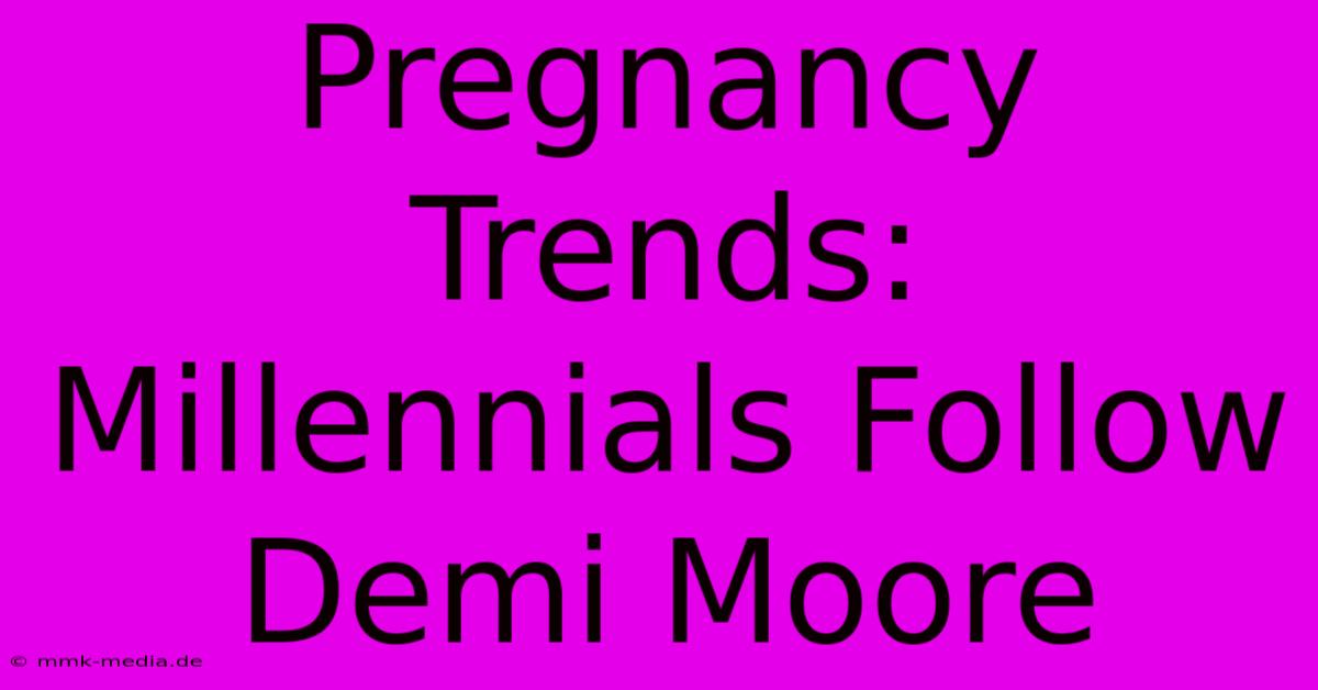 Pregnancy Trends:  Millennials Follow Demi Moore