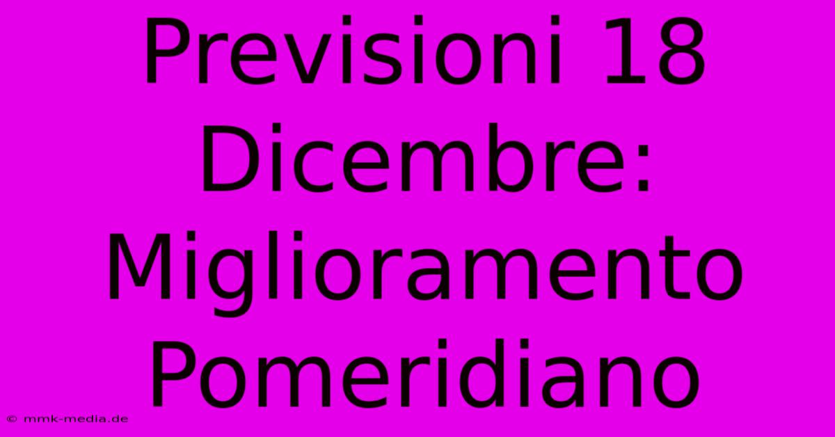 Previsioni 18 Dicembre: Miglioramento Pomeridiano