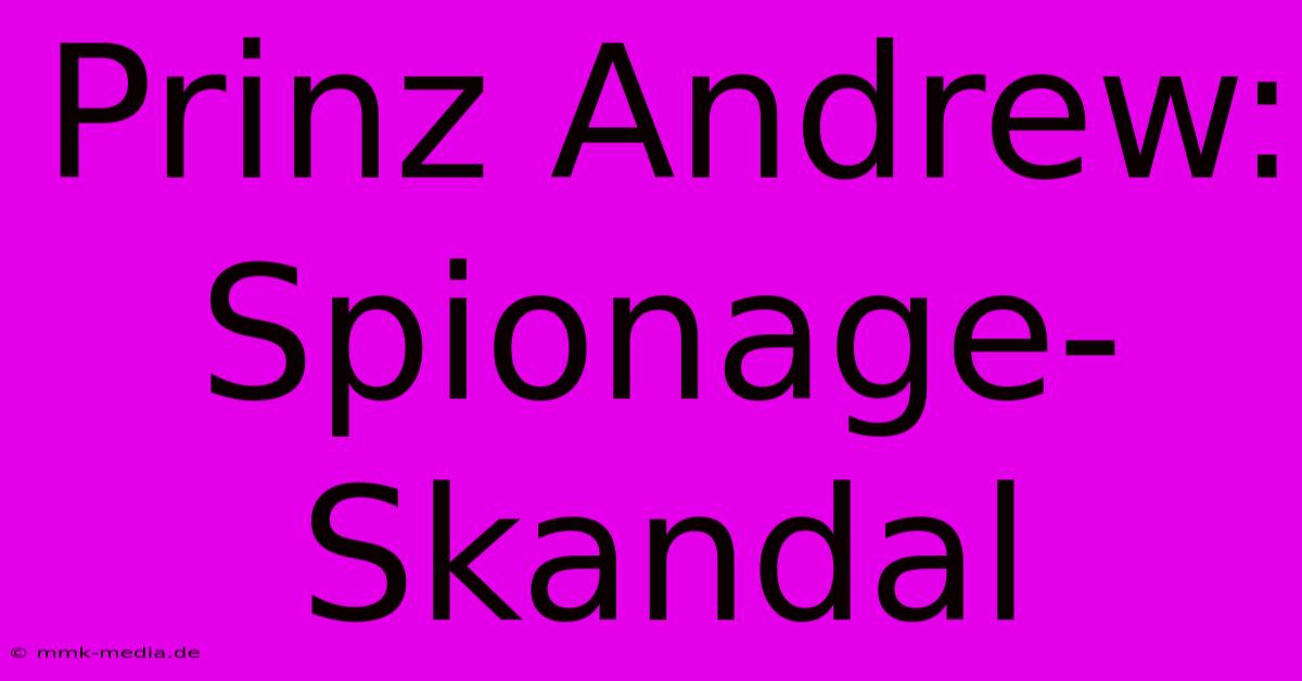 Prinz Andrew: Spionage-Skandal