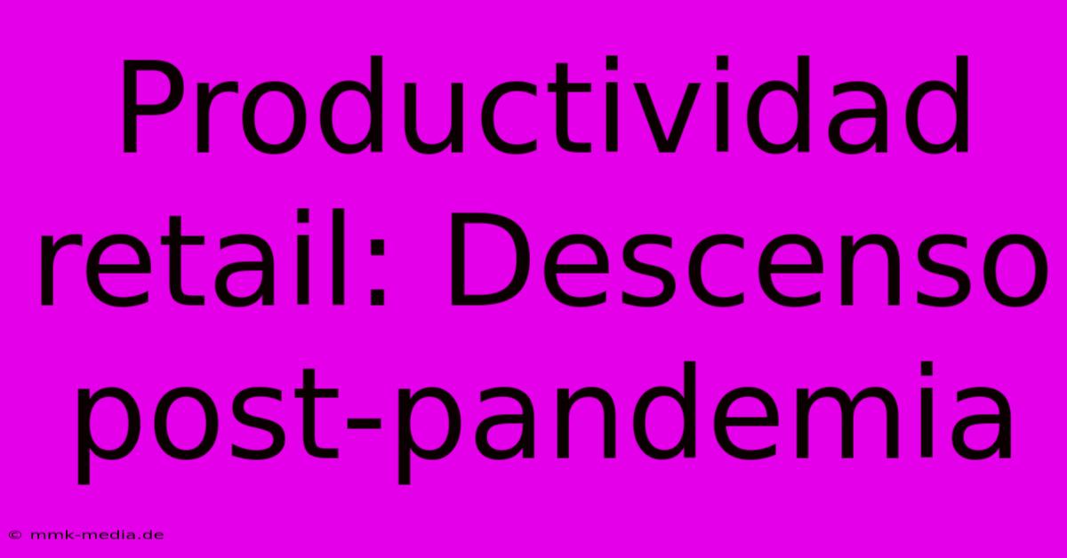 Productividad Retail: Descenso Post-pandemia