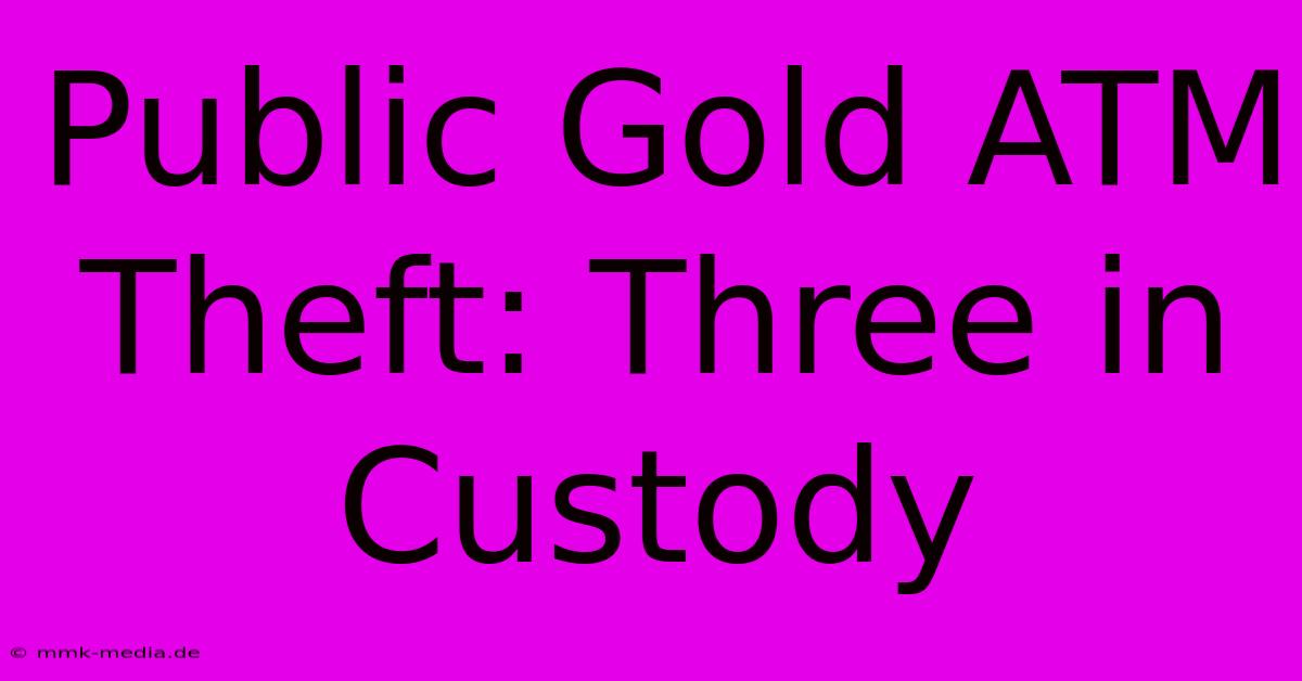 Public Gold ATM Theft: Three In Custody