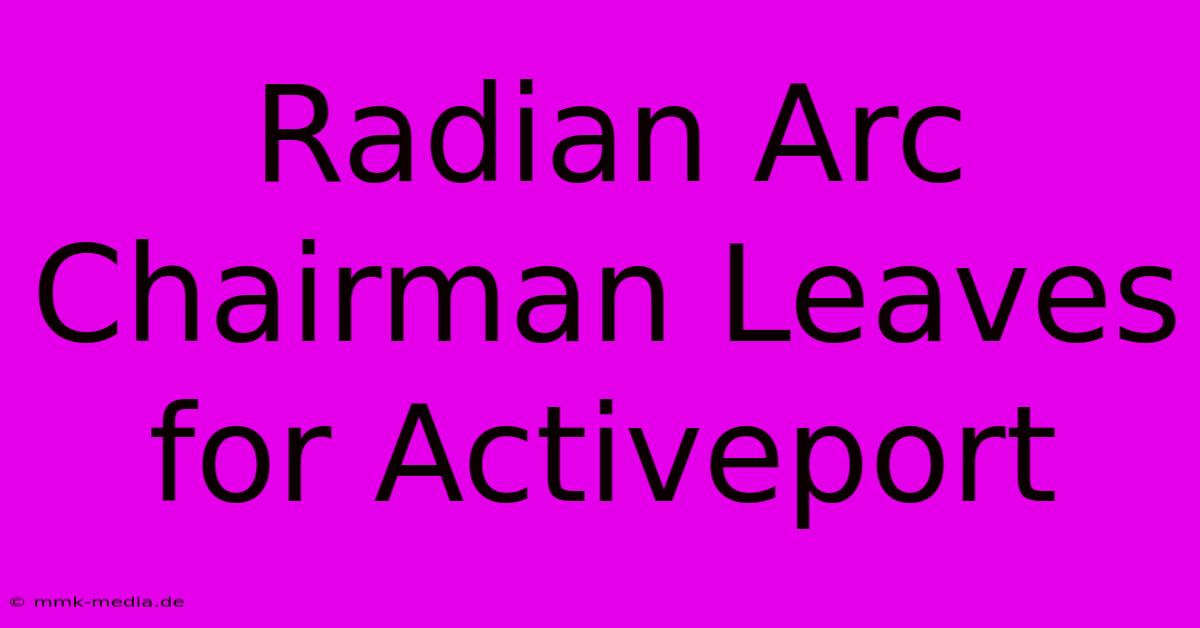 Radian Arc Chairman Leaves For Activeport