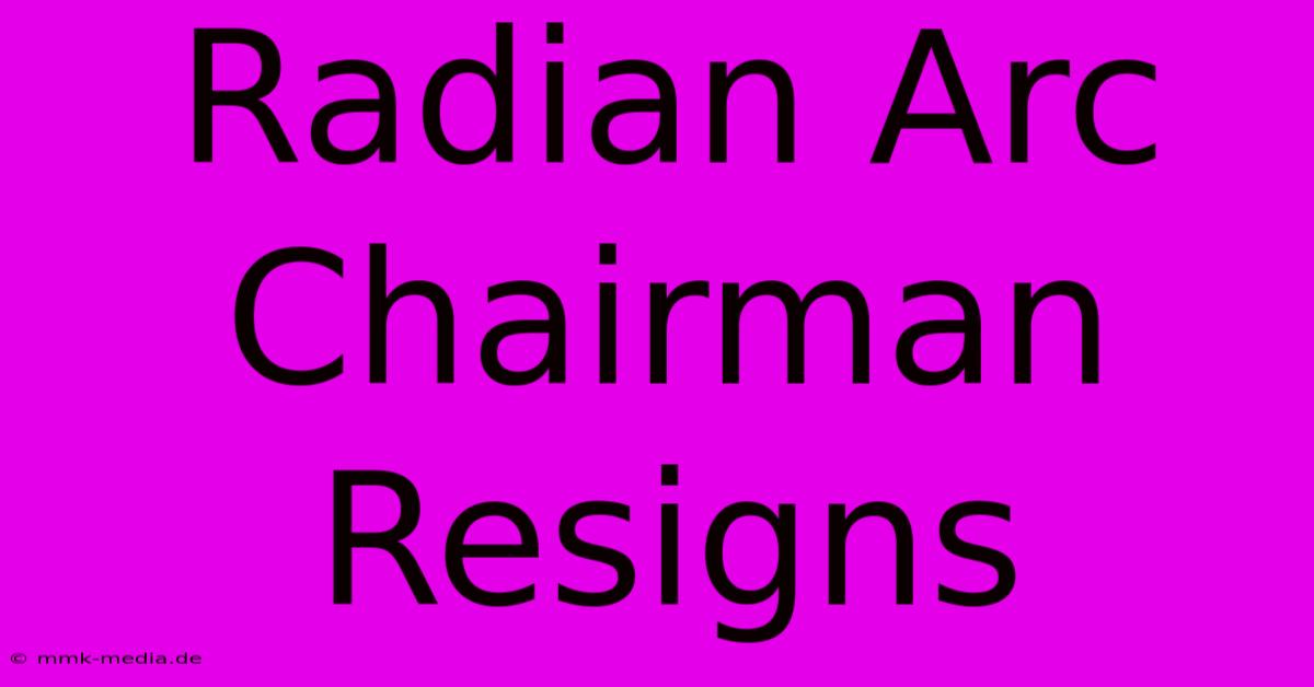 Radian Arc Chairman Resigns