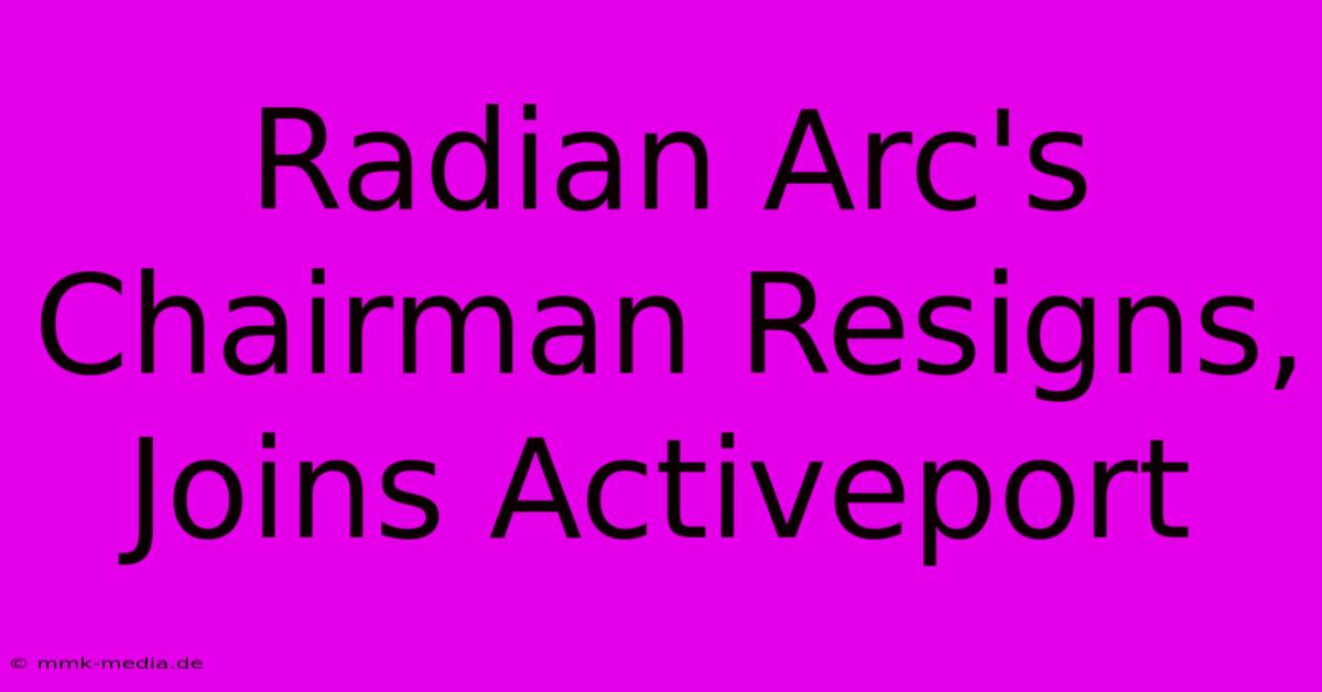 Radian Arc's Chairman Resigns, Joins Activeport