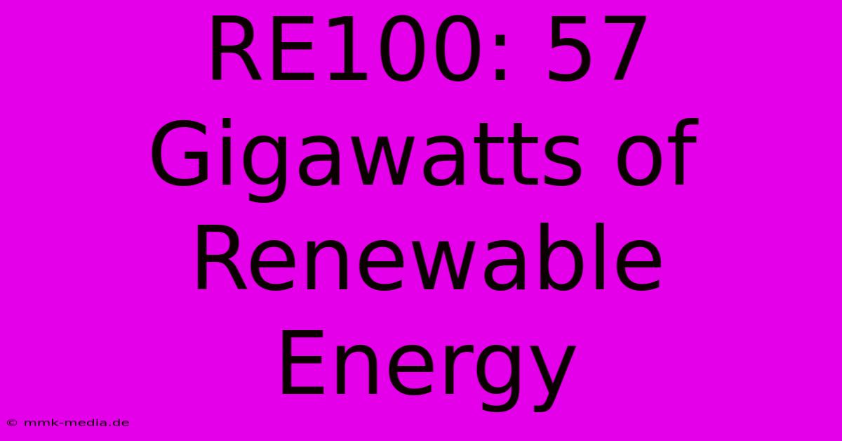 RE100: 57 Gigawatts Of Renewable Energy