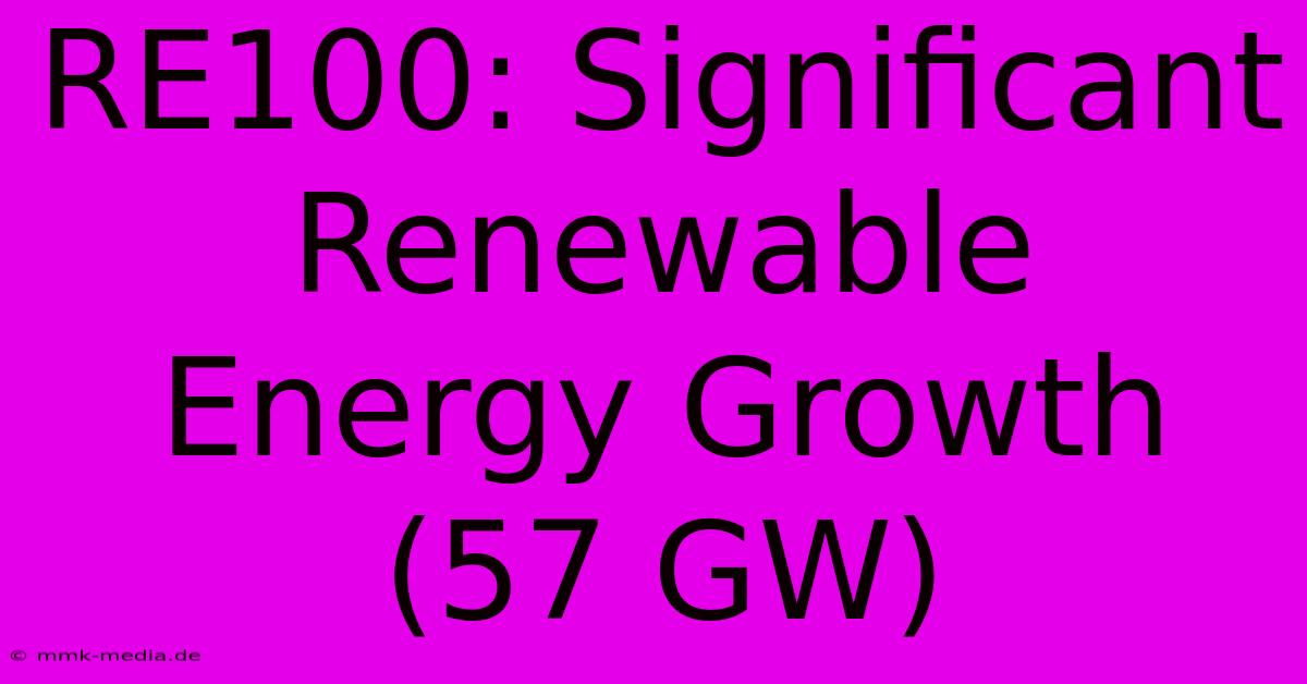 RE100: Significant Renewable Energy Growth (57 GW)