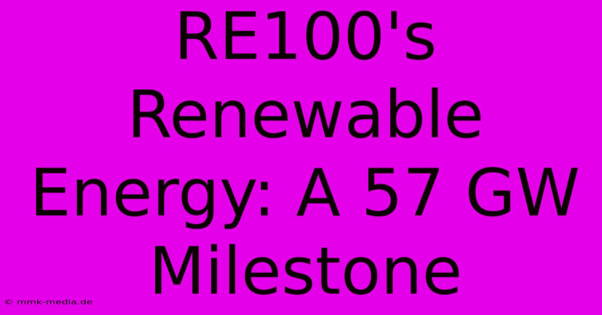 RE100's Renewable Energy: A 57 GW Milestone