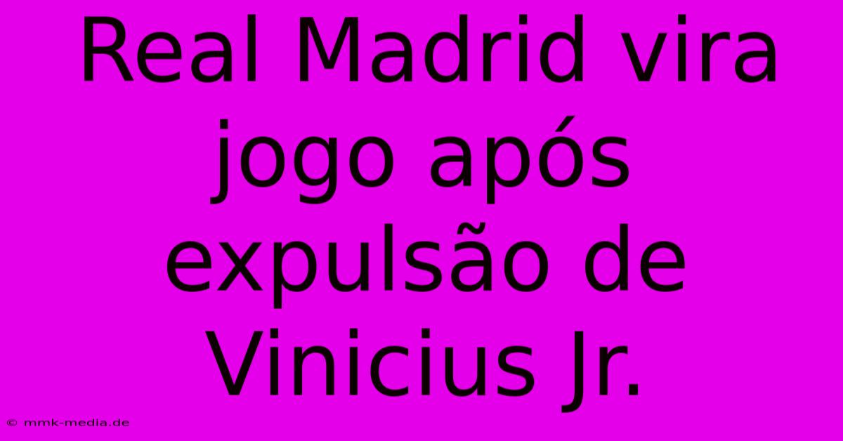 Real Madrid Vira Jogo Após Expulsão De Vinicius Jr.