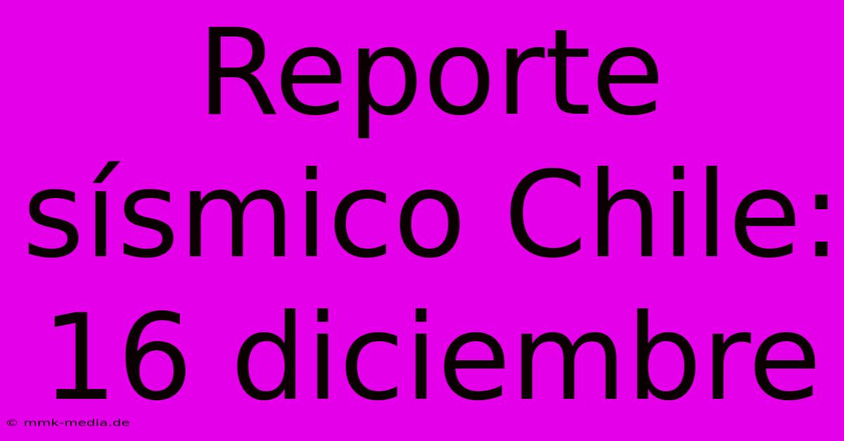 Reporte Sísmico Chile: 16 Diciembre