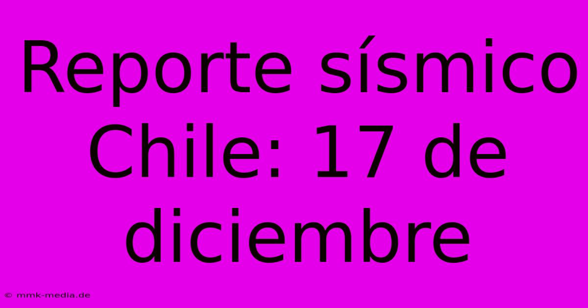 Reporte Sísmico Chile: 17 De Diciembre