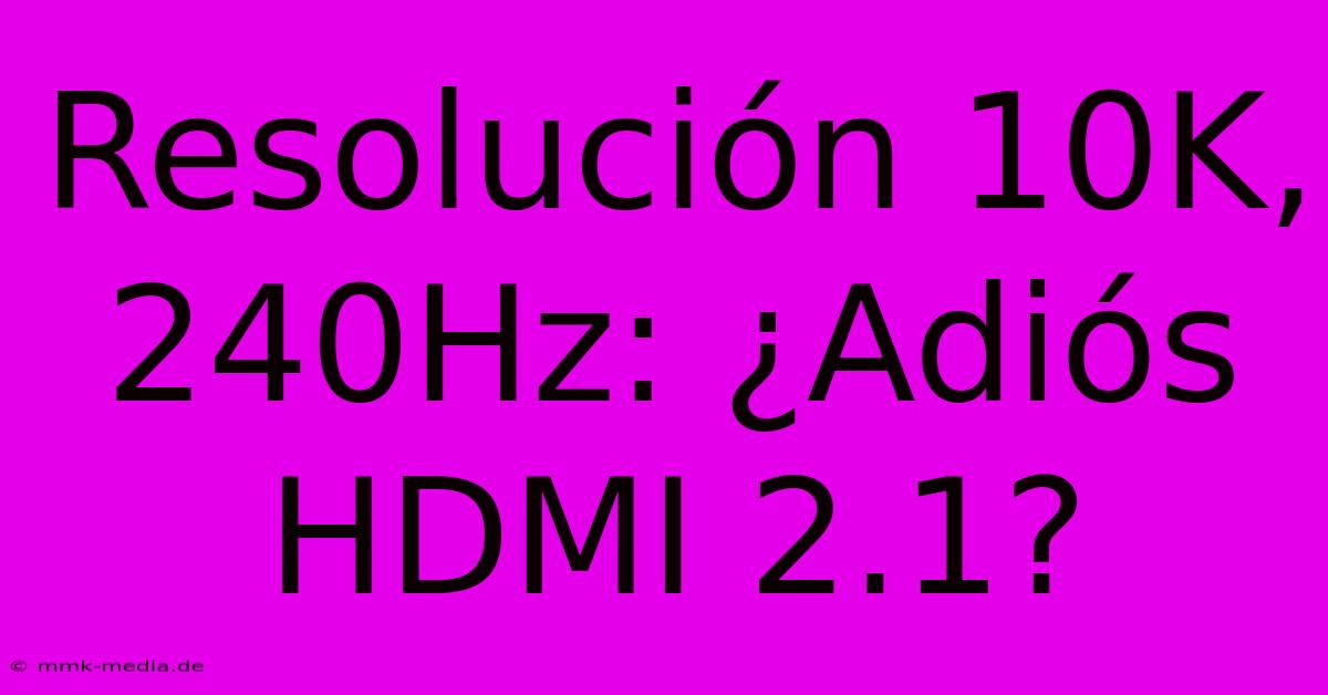 Resolución 10K, 240Hz: ¿Adiós HDMI 2.1?