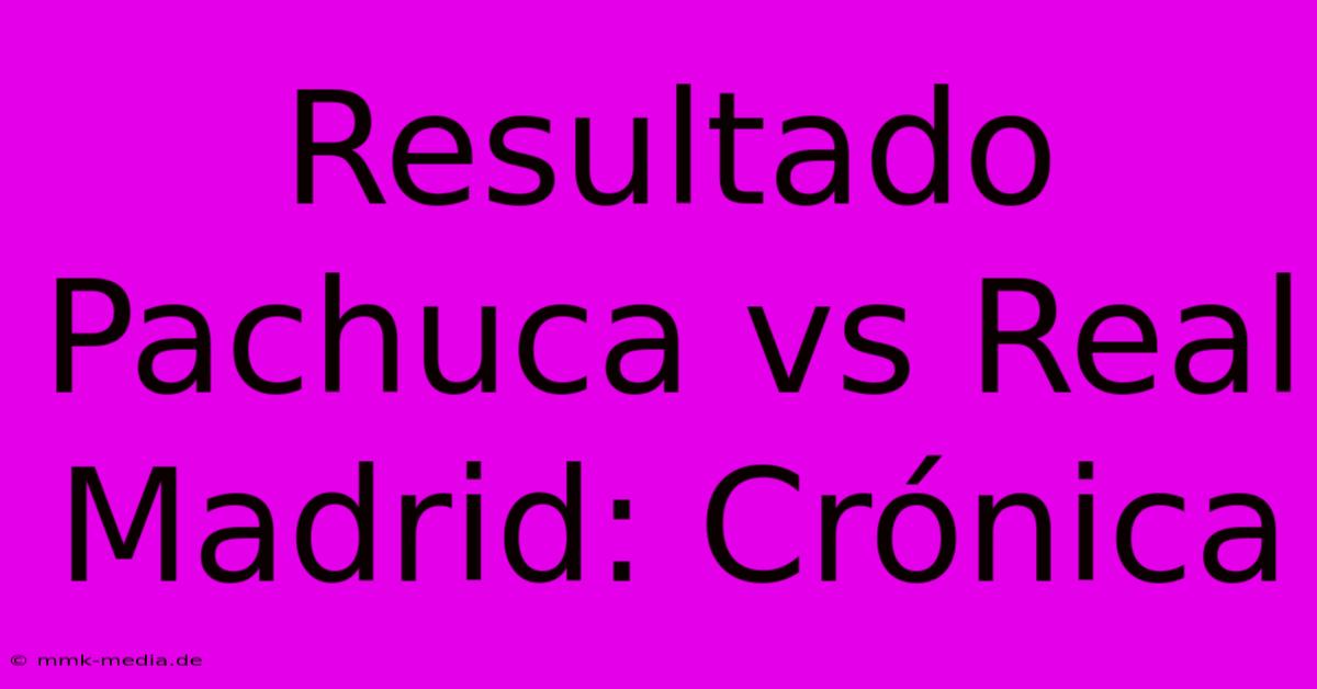 Resultado Pachuca Vs Real Madrid: Crónica