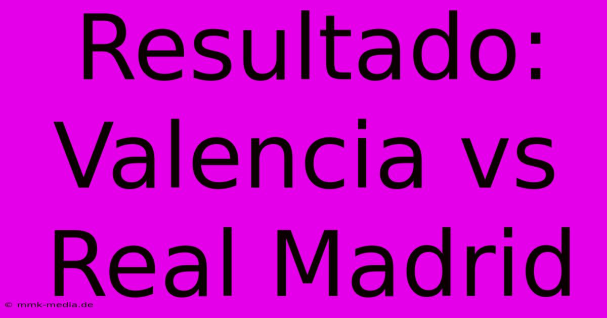 Resultado: Valencia Vs Real Madrid