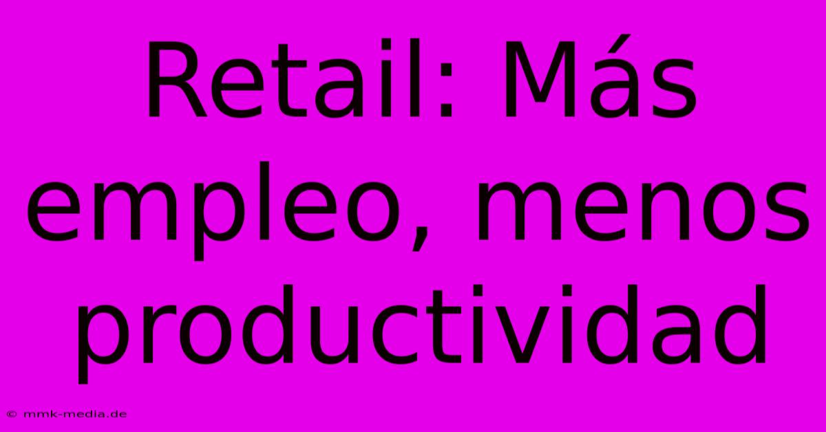 Retail: Más Empleo, Menos Productividad