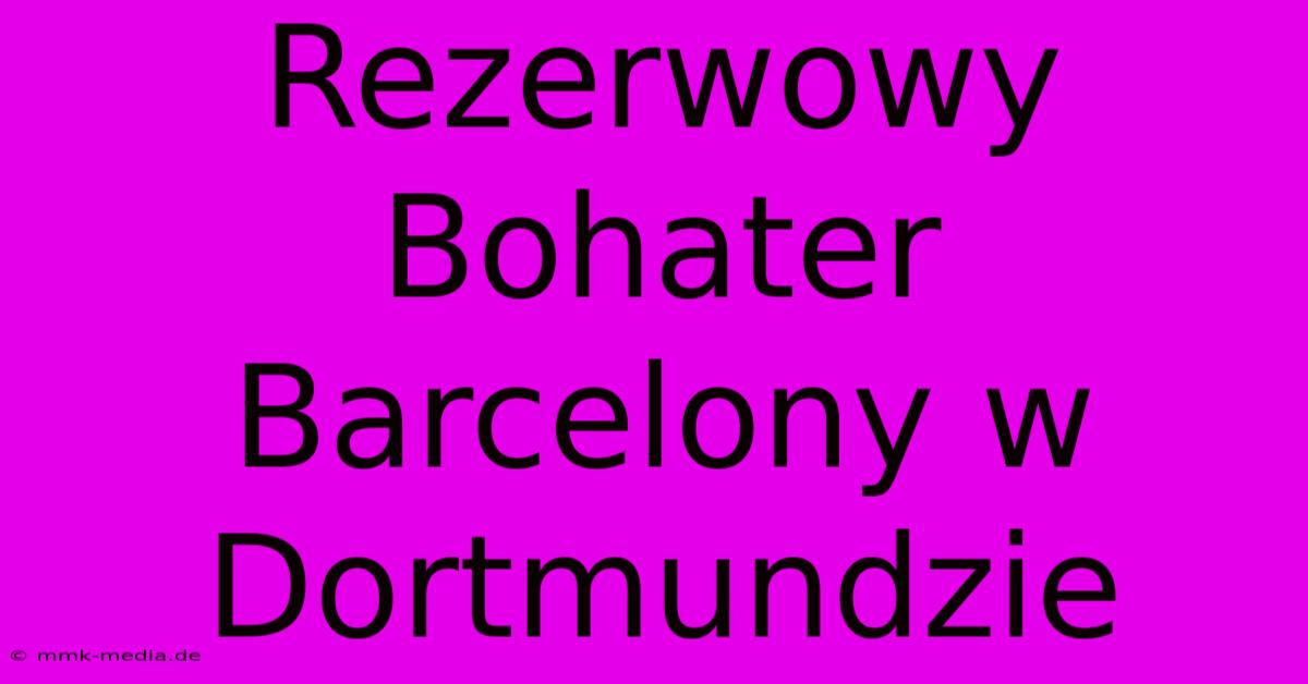 Rezerwowy Bohater Barcelony W Dortmundzie