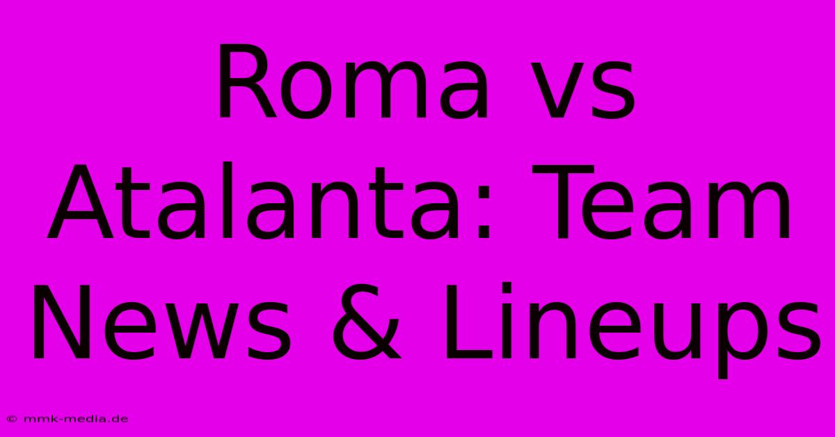 Roma Vs Atalanta: Team News & Lineups