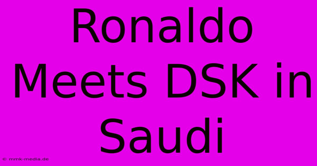 Ronaldo Meets DSK In Saudi