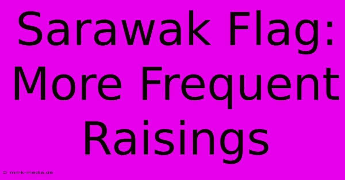 Sarawak Flag: More Frequent Raisings