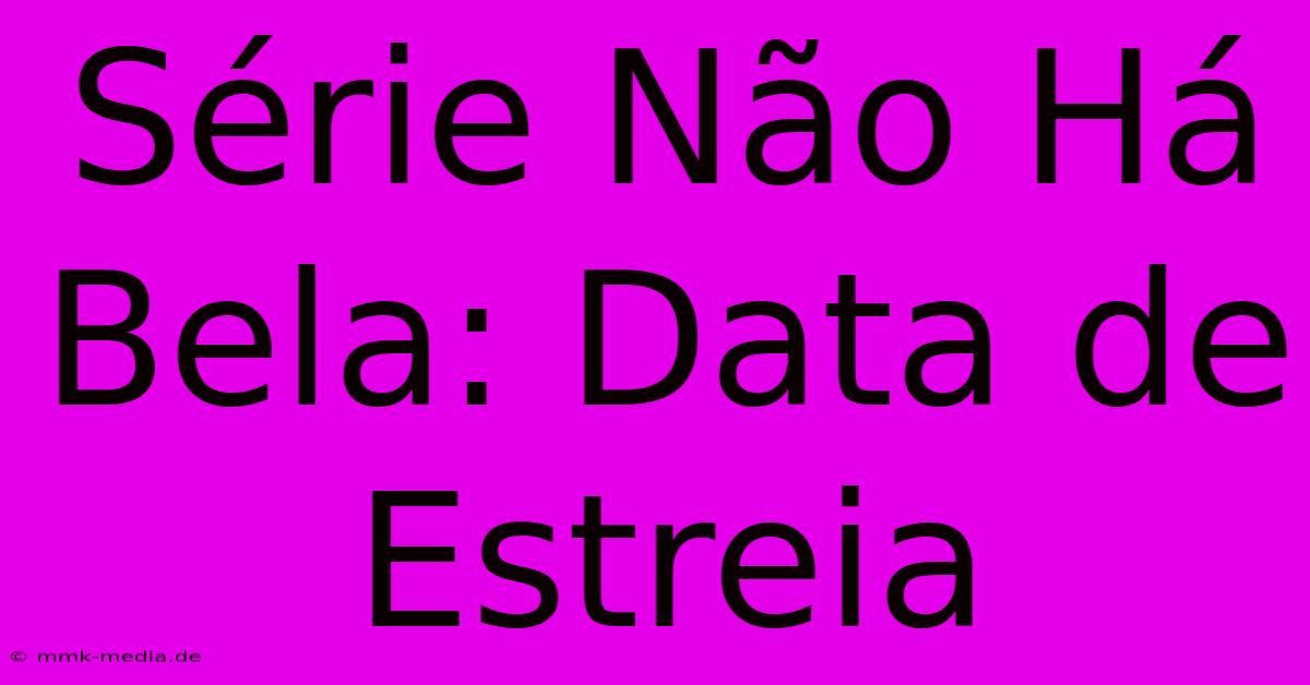 Série Não Há Bela: Data De Estreia