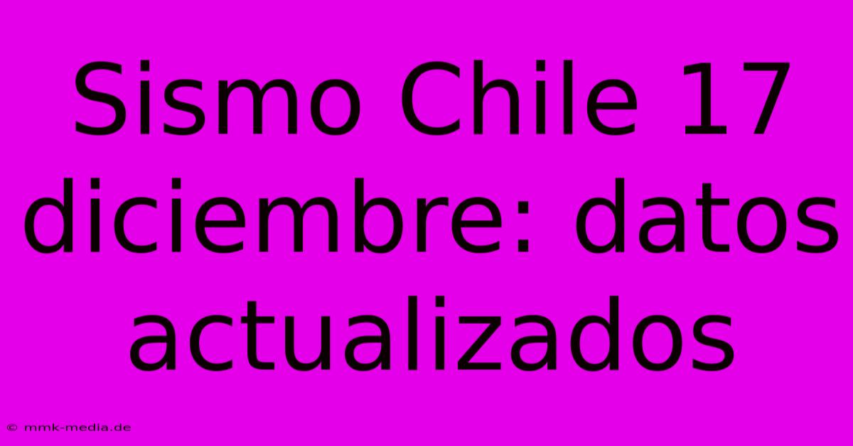 Sismo Chile 17 Diciembre: Datos Actualizados