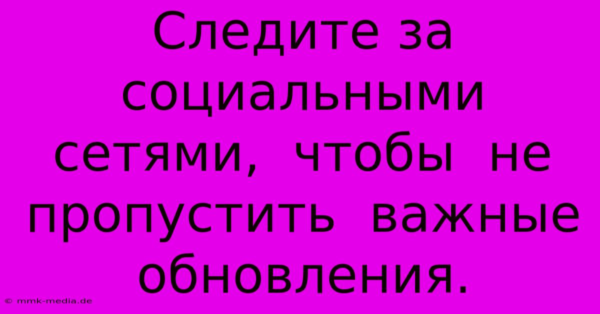 Следите За  Социальными Сетями,  Чтобы  Не Пропустить  Важные  Обновления.