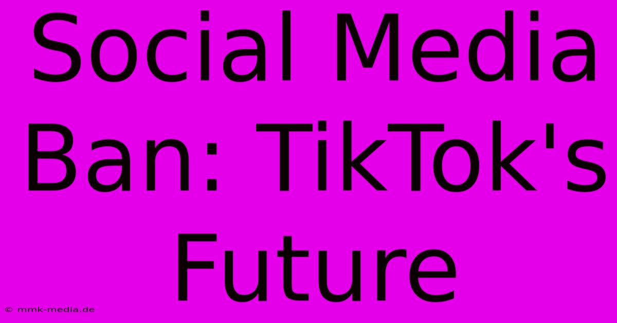 Social Media Ban: TikTok's Future