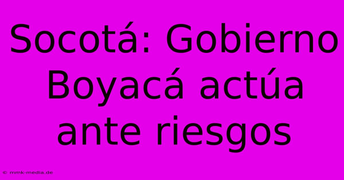 Socotá: Gobierno Boyacá Actúa Ante Riesgos