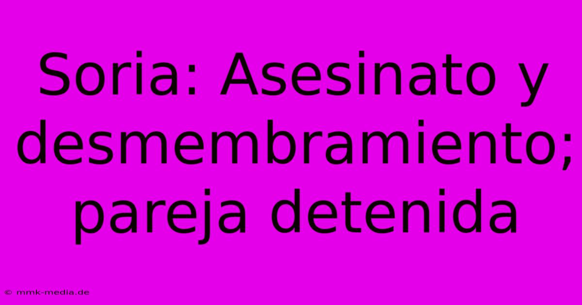 Soria: Asesinato Y Desmembramiento; Pareja Detenida