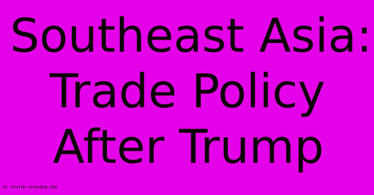 Southeast Asia:  Trade Policy After Trump