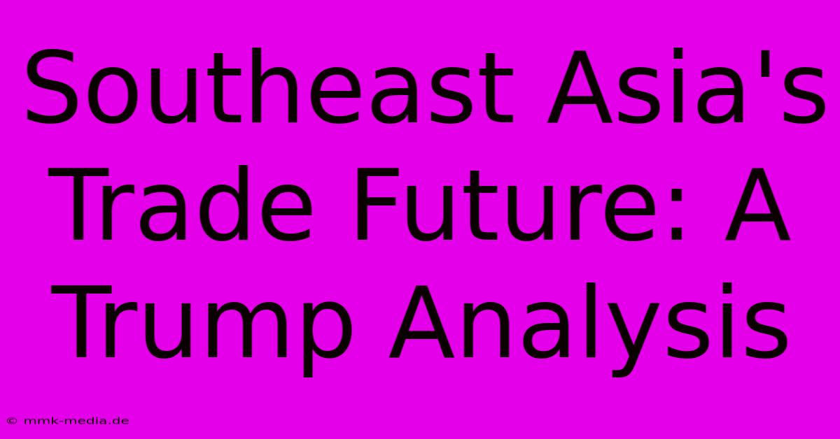 Southeast Asia's Trade Future: A Trump Analysis