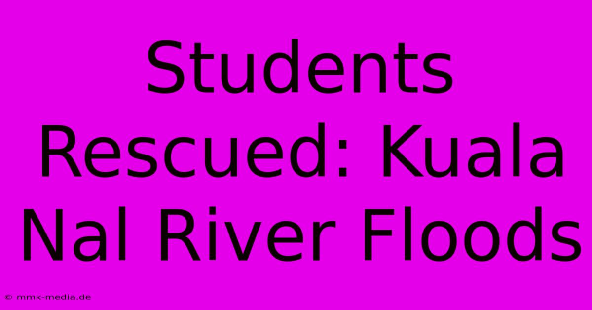 Students Rescued: Kuala Nal River Floods