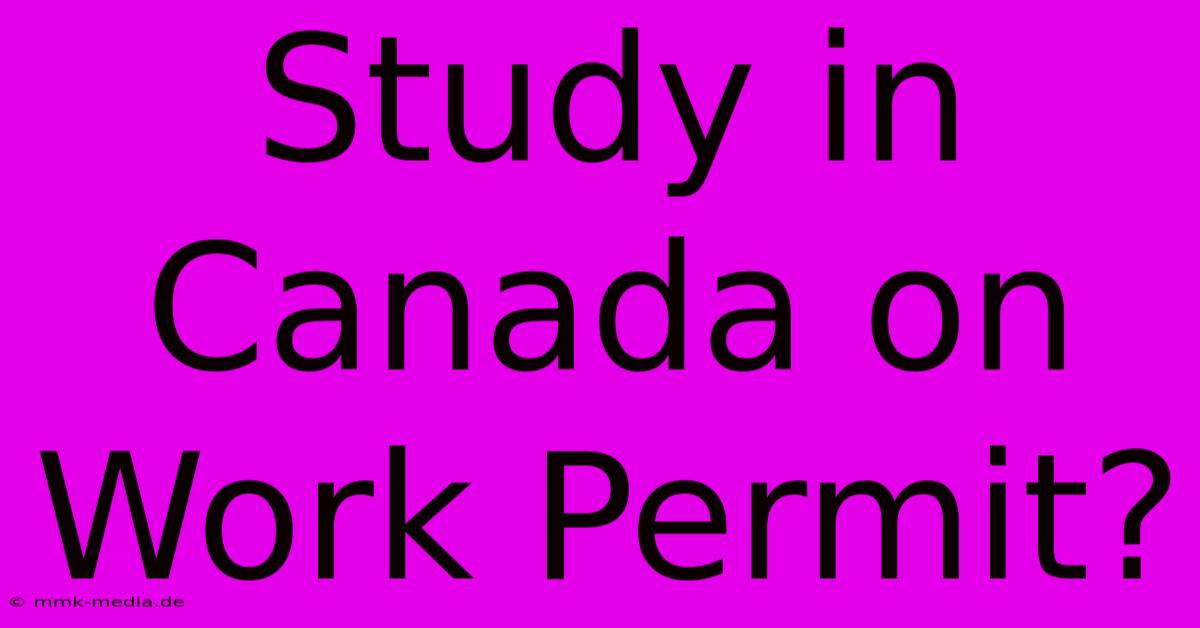 Study In Canada On Work Permit?