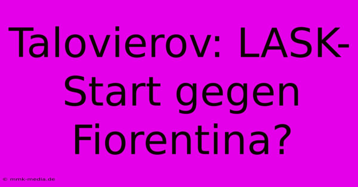 Talovierov: LASK-Start Gegen Fiorentina?