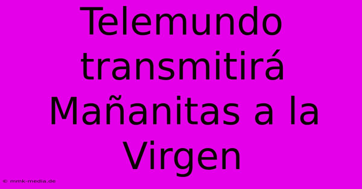 Telemundo Transmitirá Mañanitas A La Virgen