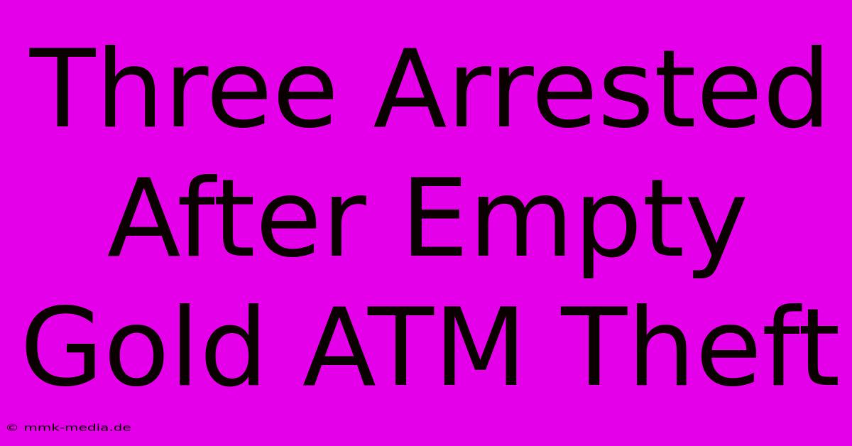 Three Arrested After Empty Gold ATM Theft