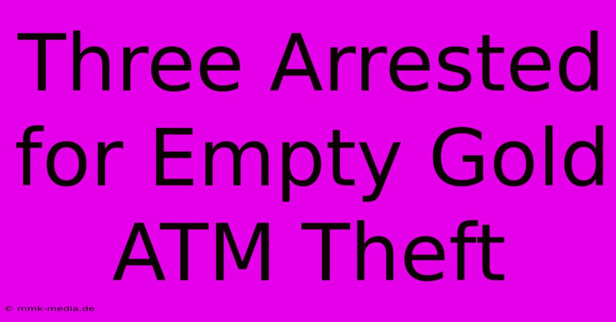 Three Arrested For Empty Gold ATM Theft